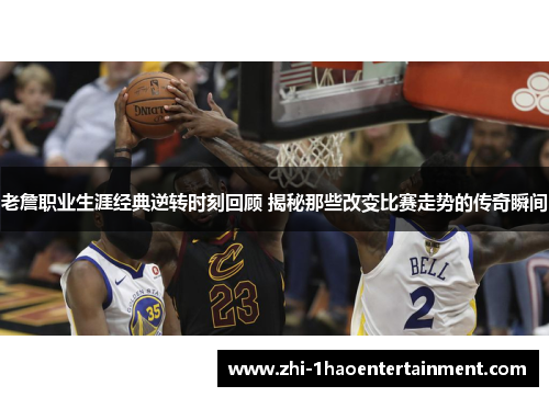 老詹职业生涯经典逆转时刻回顾 揭秘那些改变比赛走势的传奇瞬间