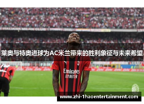莱奥与特奥进球为AC米兰带来的胜利象征与未来希望 莱奥与特奥进球为AC米兰带来的胜利象征与未来希望