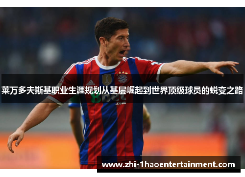 莱万多夫斯基职业生涯规划从基层崛起到世界顶级球员的蜕变之路