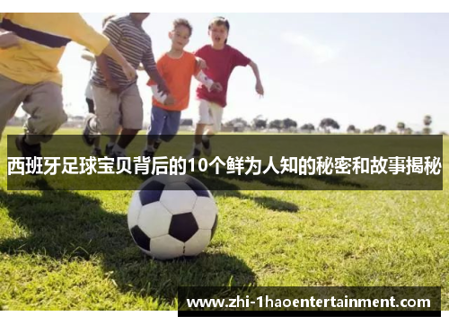 西班牙足球宝贝背后的10个鲜为人知的秘密和故事揭秘 西班牙足球宝贝背后的10个鲜为人知的秘密和故事揭秘