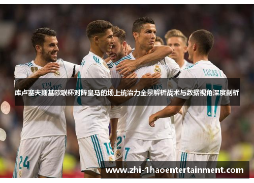 库卢塞夫斯基欧联杯对阵皇马的场上统治力全景解析战术与数据视角深度剖析 库卢塞夫斯基欧联杯对阵皇马的场上统治力全景解析战术与数据视角深度剖析