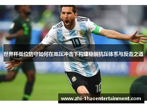 世界杯低位防守如何在高压冲击下构建稳固抗压体系与反击之道 世界杯低位防守如何在高压冲击下构建稳固抗压体系与反击之道