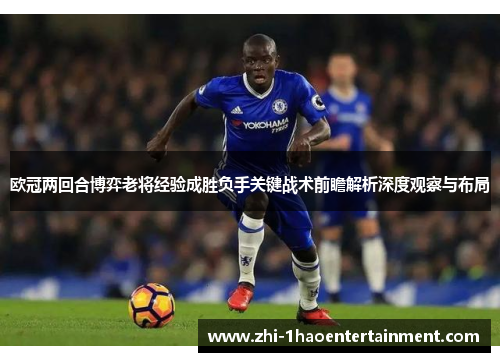 欧冠两回合博弈老将经验成胜负手关键战术前瞻解析深度观察与布局 欧冠两回合博弈老将经验成胜负手关键战术前瞻解析深度观察与布局