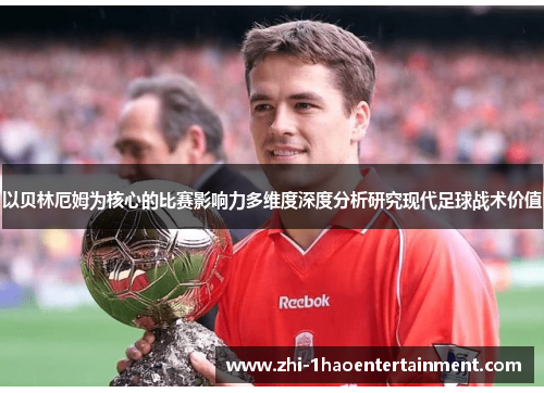 以贝林厄姆为核心的比赛影响力多维度深度分析研究现代足球战术价值 以贝林厄姆为核心的比赛影响力多维度深度分析研究现代足球战术价值