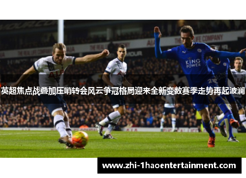 英超焦点战叠加压哨转会风云争冠格局迎来全新变数赛季走势再起波澜