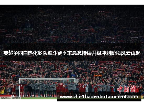 英超争四白热化多队缠斗赛季末悬念持续升级冲刺阶段风云再起 英超争四白热化多队缠斗赛季末悬念持续升级冲刺阶段风云再起