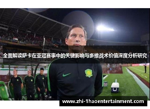 全面解读萨卡在亚冠赛事中的关键影响与多维战术价值深度分析研究