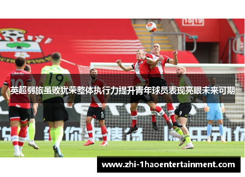 英超弱旅虽败犹荣整体执行力提升青年球员表现亮眼未来可期 英超弱旅虽败犹荣整体执行力提升青年球员表现亮眼未来可期