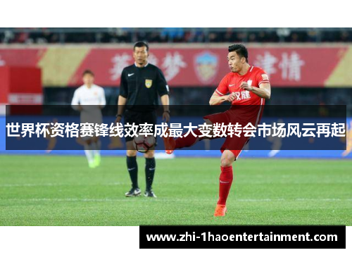 世界杯资格赛锋线效率成最大变数转会市场风云再起 世界杯资格赛锋线效率成最大变数转会市场风云再起