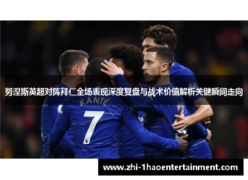 努涅斯英超对阵拜仁全场表现深度复盘与战术价值解析关键瞬间走向