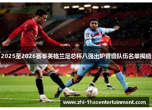 2025至2026赛季英格兰足总杯八强出炉晋级队伍名单揭晓 2025至2026赛季英格兰足总杯八强出炉晋级队伍名单揭晓