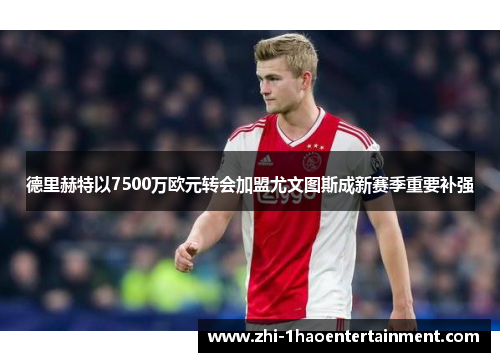 德里赫特以7500万欧元转会加盟尤文图斯成新赛季重要补强 德里赫特以7500万欧元转会加盟尤文图斯成新赛季重要补强