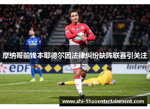摩纳哥前锋本耶德尔因法律纠纷缺阵联赛引关注 摩纳哥前锋本耶德尔因法律纠纷缺阵联赛引关注