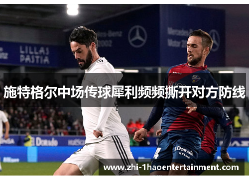 施特格尔中场传球犀利频频撕开对方防线 施特格尔中场传球犀利频频撕开对方防线