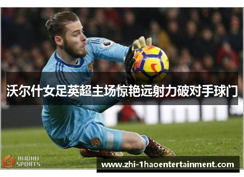 沃尔什女足英超主场惊艳远射力破对手球门 沃尔什女足英超主场惊艳远射力破对手球门