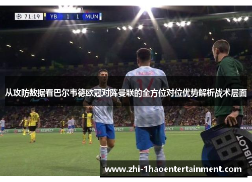 从攻防数据看巴尔韦德欧冠对阵曼联的全方位对位优势解析战术层面