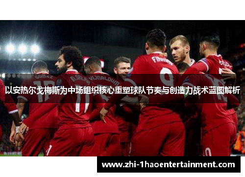 以安热尔戈梅斯为中场组织核心重塑球队节奏与创造力战术蓝图解析 以安热尔戈梅斯为中场组织核心重塑球队节奏与创造力战术蓝图解析