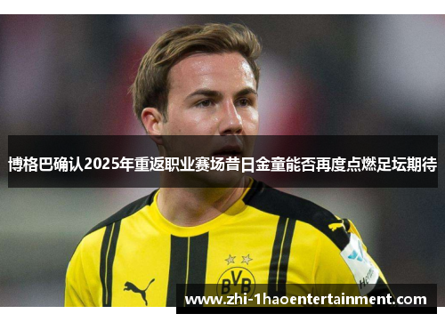 博格巴确认2025年重返职业赛场昔日金童能否再度点燃足坛期待 博格巴确认2025年重返职业赛场昔日金童能否再度点燃足坛期待
