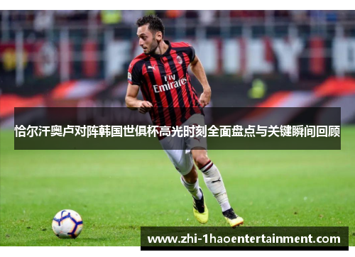 恰尔汗奥卢对阵韩国世俱杯高光时刻全面盘点与关键瞬间回顾 恰尔汗奥卢对阵韩国世俱杯高光时刻全面盘点与关键瞬间回顾