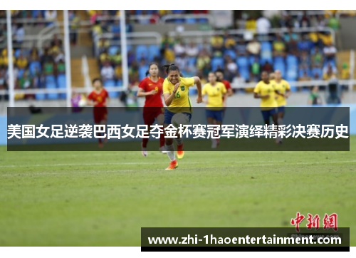 美国女足逆袭巴西女足夺金杯赛冠军演绎精彩决赛历史 美国女足逆袭巴西女足夺金杯赛冠军演绎精彩决赛历史