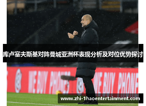 库卢塞夫斯基对阵曼城亚洲杯表现分析及对位优势探讨 库卢塞夫斯基对阵曼城亚洲杯表现分析及对位优势探讨