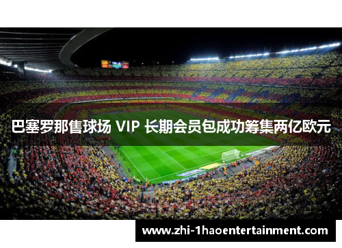 巴塞罗那售球场 VIP 长期会员包成功筹集两亿欧元 巴塞罗那售球场 VIP 长期会员包成功筹集两亿欧元