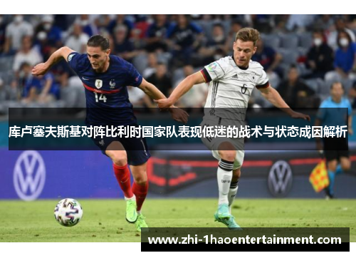 库卢塞夫斯基对阵比利时国家队表现低迷的战术与状态成因解析 库卢塞夫斯基对阵比利时国家队表现低迷的战术与状态成因解析