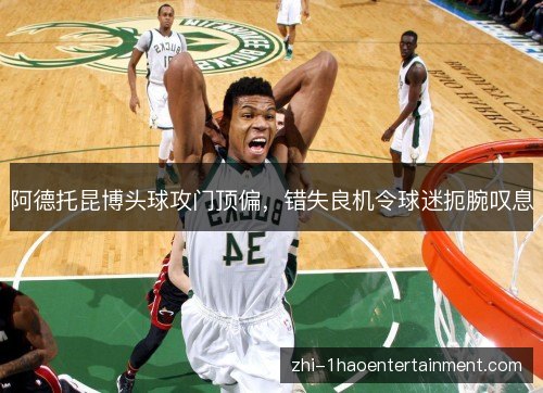 阿德托昆博头球攻门顶偏，错失良机令球迷扼腕叹息